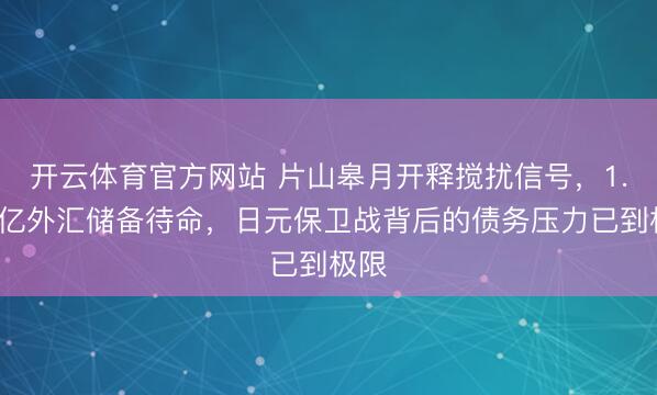 开云体育官方网站 片山皋月开释搅扰信号，1.3万亿外汇储备待命，日元保卫战背后的债务压力已到极限