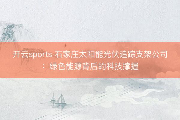开云sports 石家庄太阳能光伏追踪支架公司:绿色能源背后的科技撑握