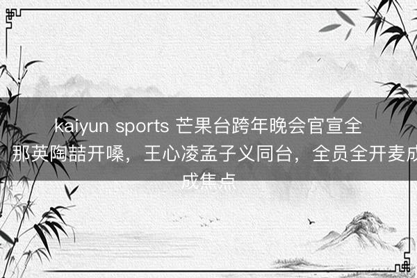 kaiyun sports 芒果台跨年晚会官宣全声势！那英陶喆开嗓，王心凌孟子义同台，全员全开麦成焦点