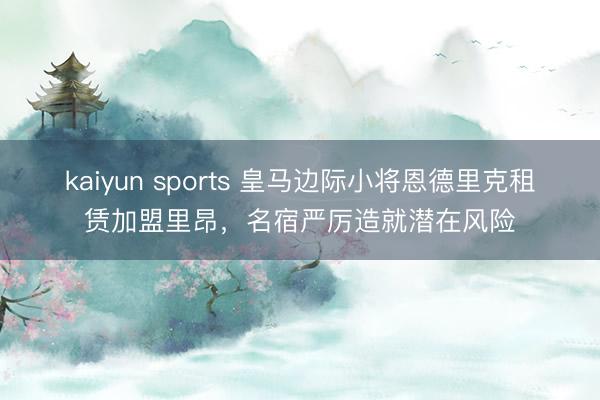 kaiyun sports 皇马边际小将恩德里克租赁加盟里昂，名宿严厉造就潜在风险