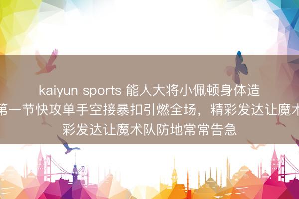 kaiyun sports 能人大将小佩顿身体造就惊东说念主，第一节快攻单手空接暴扣引燃全场，精彩发达让魔术队防地常常告急