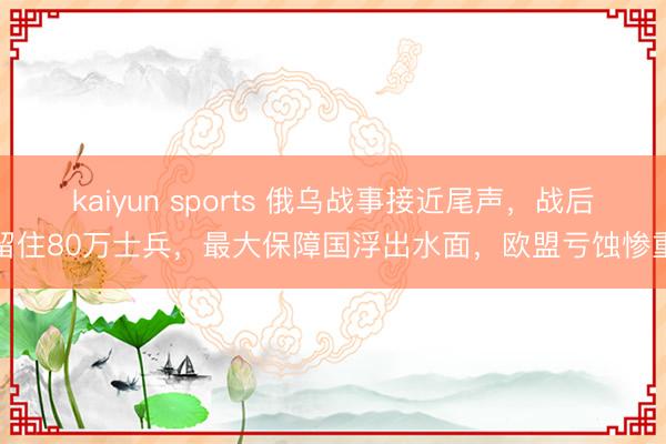 kaiyun sports 俄乌战事接近尾声，战后留住80万士兵，最大保障国浮出水面，欧盟亏蚀惨重