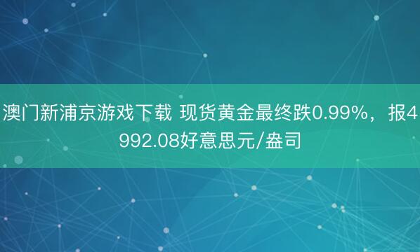 澳门新浦京游戏下载 现货黄金最终跌0.99%，报4992.08好意思元/盎司