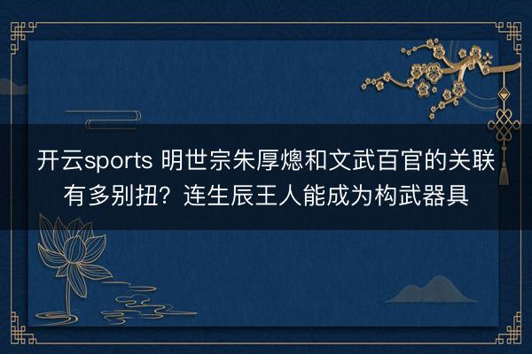 开云sports 明世宗朱厚熜和文武百官的关联有多别扭？连生辰王人能成为构武器具