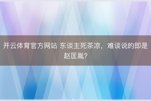 开云体育官方网站 东谈主死茶凉，难谈说的即是赵匡胤？