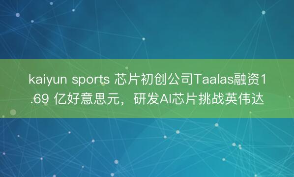 kaiyun sports 芯片初创公司Taalas融资1.69 亿好意思元，研发AI芯片挑战英伟达