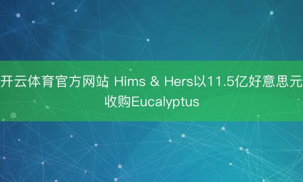 开云体育官方网站 Hims & Hers以11.5亿好意思元收购Eucalyptus