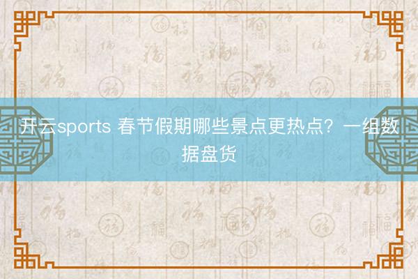 开云sports 春节假期哪些景点更热点？一组数据盘货