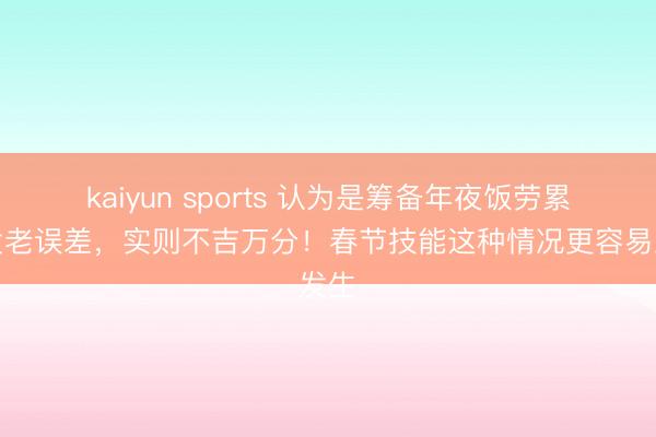 kaiyun sports 认为是筹备年夜饭劳累激发老误差,实则不吉万分!春节技能这种情况更容易发生