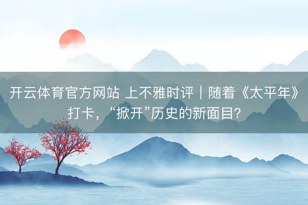 开云体育官方网站 上不雅时评|随着《太平年》打卡,“掀开”历史的新面目?