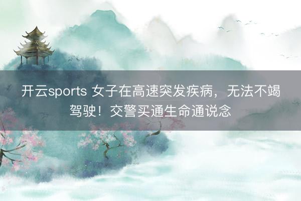 开云sports 女子在高速突发疾病,无法不竭驾驶!交警买通生命通说念