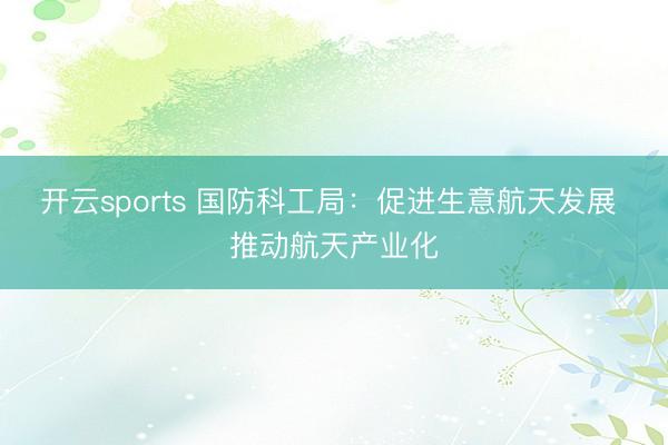 开云sports 国防科工局：促进生意航天发展 推动航天产业化