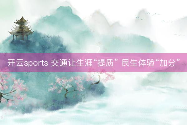 开云sports 交通让生涯“提质” 民生体验“加分”
