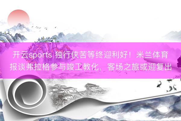 开云sports 独行侠苦等终迎利好!米兰体育报谈弗拉格参与竣工教化,客场之旅或迎复出