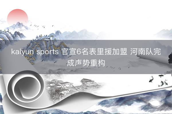 kaiyun sports 官宣6名表里援加盟 河南队完成声势重构