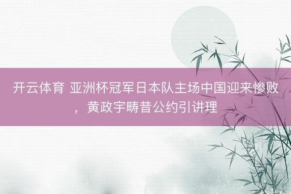 开云体育 亚洲杯冠军日本队主场中国迎来惨败，黄政宇畴昔公约引讲理
