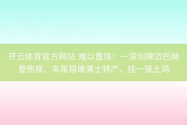 开云体育官方网站 难以置信!一深圳牌迈巴赫登热搜,车尾箱堆满土特产,挂一笼土鸡