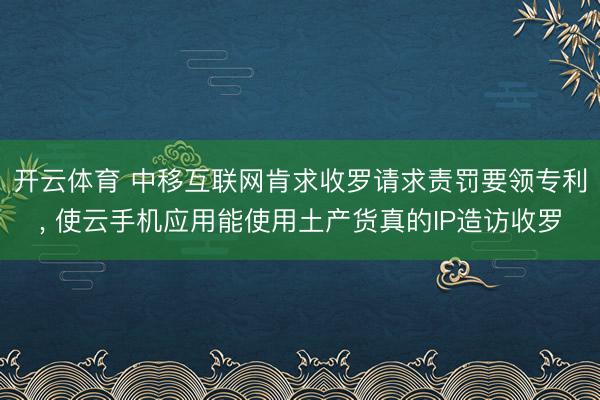 开云体育 中移互联网肯求收罗请求责罚要领专利， 使云手机应用能使用土产货真的IP造访收罗