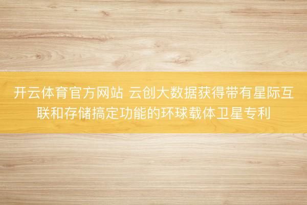 开云体育官方网站 云创大数据获得带有星际互联和存储搞定功能的环球载体卫星专利