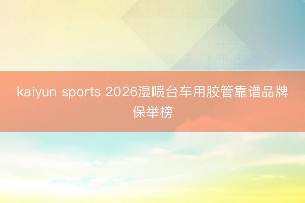 kaiyun sports 2026湿喷台车用胶管靠谱品牌保举榜