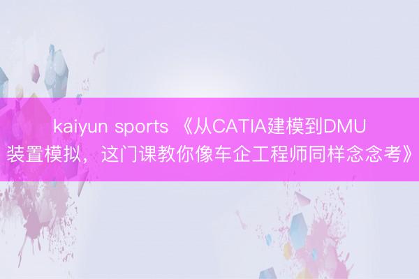 kaiyun sports 《从CATIA建模到DMU装置模拟,这门课教你像车企工程师同样念念考》