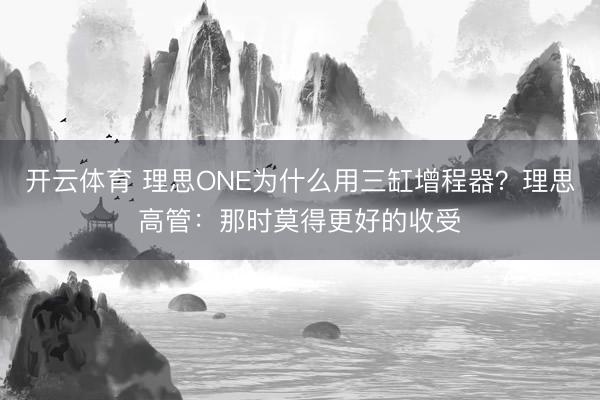 开云体育 理思ONE为什么用三缸增程器？理思高管：那时莫得更好的收受