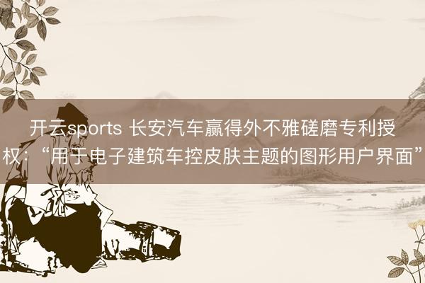 开云sports 长安汽车赢得外不雅磋磨专利授权：“用于电子建筑车控皮肤主题的图形用户界面”