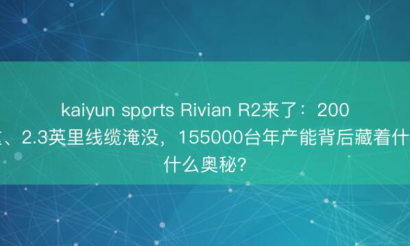 kaiyun sports Rivian R2来了:2000斤减重、2.3英里线缆淹没,155000台年产能背后藏着什么奥秘?