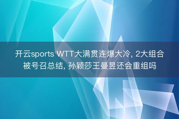 开云sports WTT大满贯连爆大冷， 2大组合被号召总结， 孙颖莎王曼昱还会重组吗