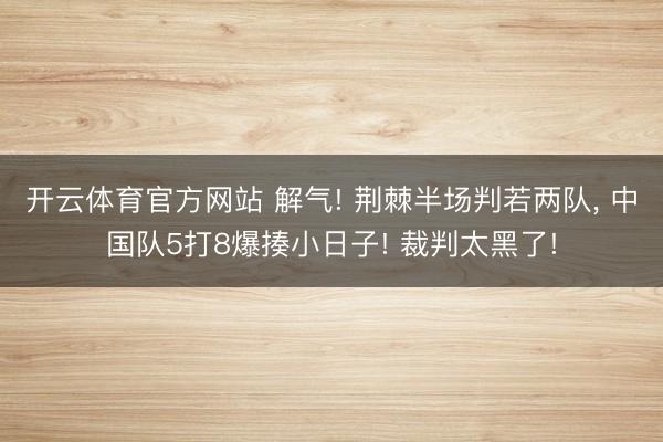 开云体育官方网站 解气! 荆棘半场判若两队， 中国队5打8爆揍小日子! 裁判太黑了!