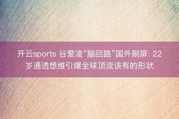 开云sports 谷爱凌“脑回路”国外刷屏: 22岁通透想维引爆全球顶流该有的形状