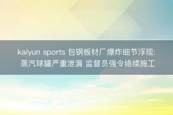 kaiyun sports 包钢板材厂爆炸细节浮现: 蒸汽球罐严重泄漏 监督员强令络续施工