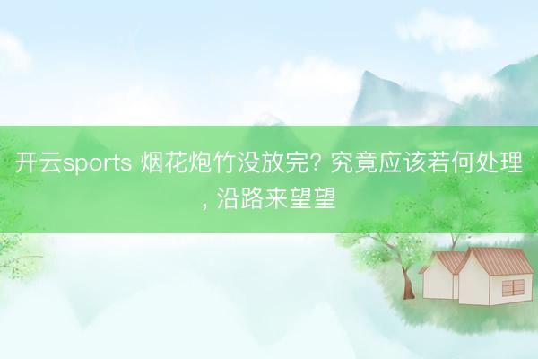 开云sports 烟花炮竹没放完? 究竟应该若何处理, 沿路来望望