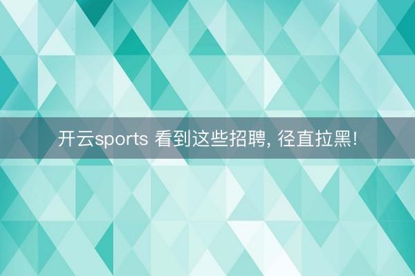 开云sports 看到这些招聘， 径直拉黑!