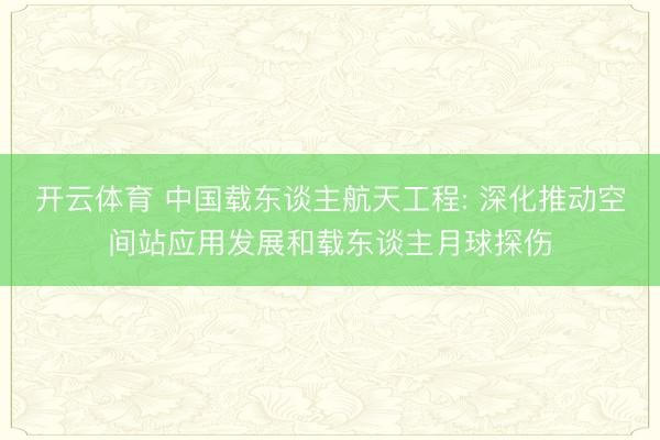 开云体育 中国载东谈主航天工程: 深化推动空间站应用发展和载东谈主月球探伤