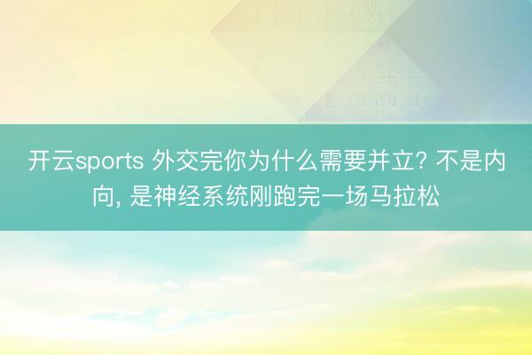 开云sports 外交完你为什么需要并立? 不是内向, 是神经系统刚跑完一场马拉松