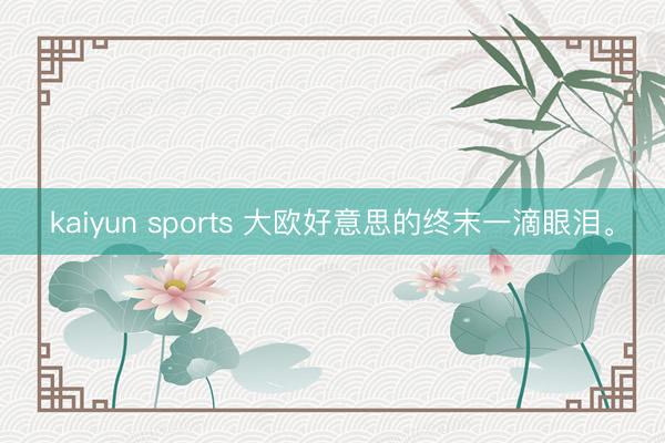 kaiyun sports 大欧好意思的终末一滴眼泪<a href=