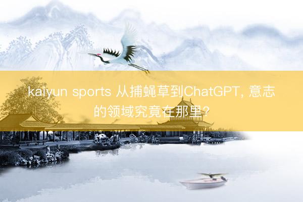 kaiyun sports 从捕蝇草到ChatGPT， 意志的领域究竟在那里?