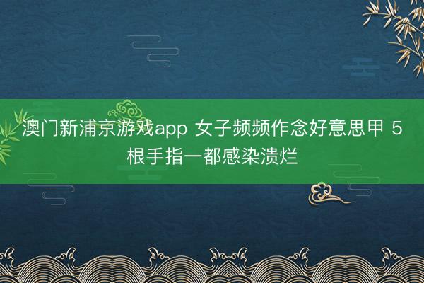 澳门新浦京游戏app 女子频频作念好意思甲 5根手指一都感染溃烂