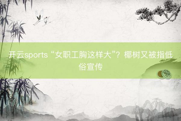 开云sports “女职工胸这样大”？椰树又被指低俗宣传