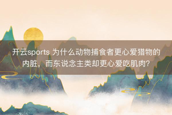 开云sports 为什么动物捕食者更心爱猎物的内脏,而东说念主类却更心爱吃肌肉?