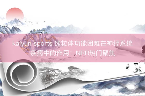 kaiyun sports 线粒体功能困难在神经系统疾病中的作用：NRR热门聚焦