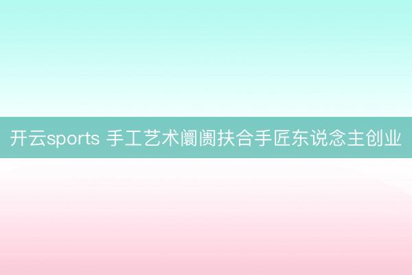开云sports 手工艺术阛阓扶合手匠东说念主创业