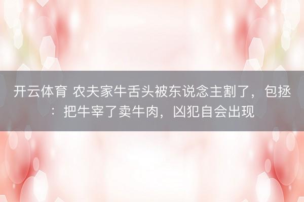 开云体育 农夫家牛舌头被东说念主割了,包拯:把牛宰了卖牛肉,凶犯自会出现