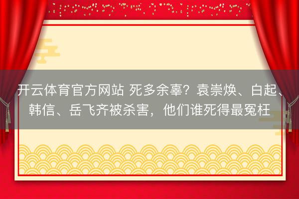 开云体育官方网站 死多余辜？袁崇焕、白起、韩信、岳飞齐被杀害，他们谁死得最冤枉