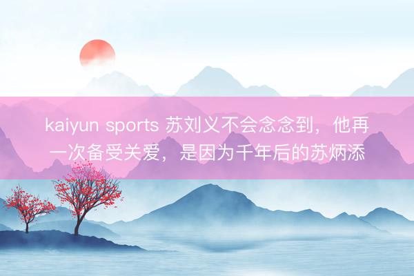 kaiyun sports 苏刘义不会念念到，他再一次备受关爱，是因为千年后的苏炳添