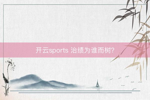 开云sports 治绩为谁而树？