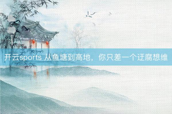 开云sports 从鱼塘到高地，你只差一个迂腐想维