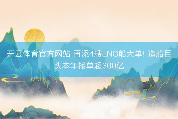 开云体育官方网站 再添4艘LNG船大单! 造船巨头本年接单超300亿